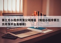 第三方小程序開(kāi)發(fā)公司排名（微信小程序第三方開(kāi)發(fā)平臺(tái)有哪些）